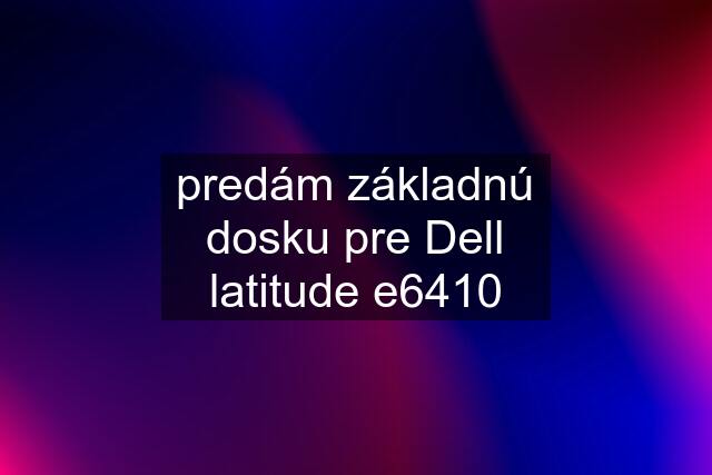 predám základnú dosku pre Dell latitude e6410