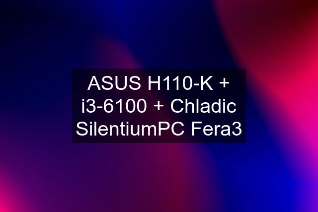 ASUS H110-K + i3-6100 + Chladic SilentiumPC Fera3