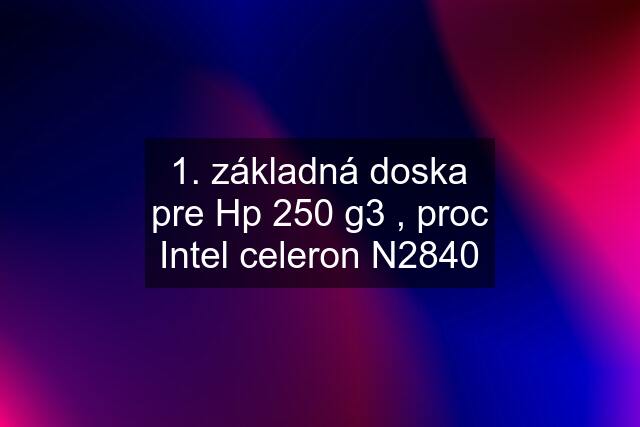 1. základná doska pre Hp 250 g3 , proc Intel celeron N2840