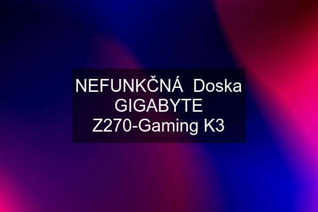 NEFUNKČNÁ  Doska GIGABYTE Z270-Gaming K3