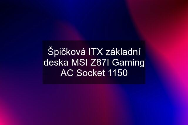 Špičková ITX základní deska MSI Z87I Gaming AC Socket 1150
