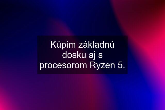 Kúpim základnú dosku aj s procesorom Ryzen 5.