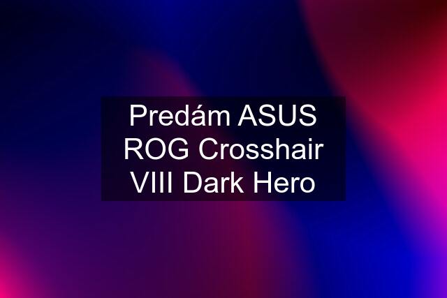 Predám ASUS ROG Crosshair VIII Dark Hero