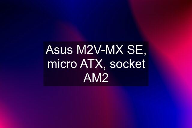 Asus M2V-MX SE, micro ATX, socket AM2
