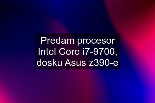 Predam procesor Intel Core i7-9700, dosku Asus z390-e