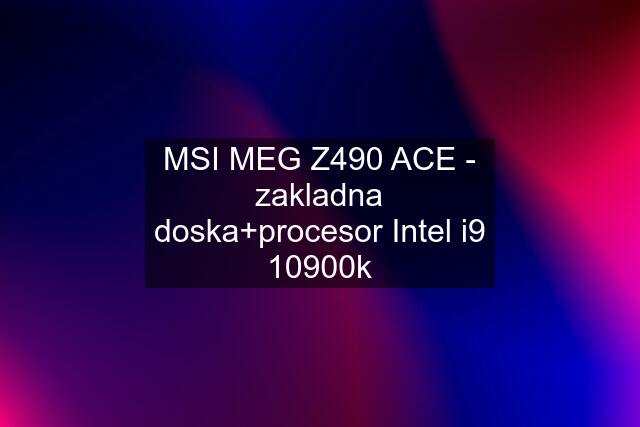 MSI MEG Z490 ACE - zakladna doska+procesor Intel i9 10900k