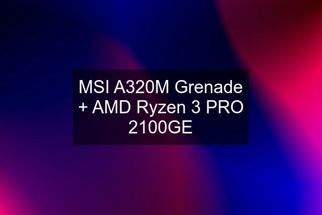 MSI A320M Grenade + AMD Ryzen 3 PRO 2100GE