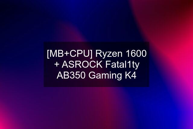 [MB+CPU] Ryzen 1600 + ASROCK Fatal1ty AB350 Gaming K4