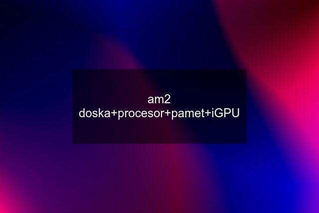 am2 doska+procesor+pamet+iGPU