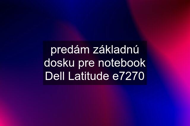 predám základnú dosku pre notebook Dell Latitude e7270