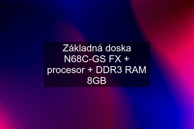 Základná doska N68C-GS FX + procesor + DDR3 RAM 8GB