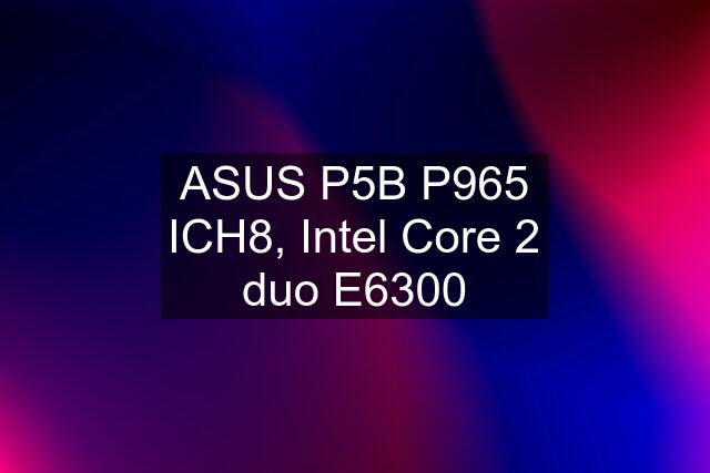 ASUS P5B P965 ICH8, Intel Core 2 duo E6300