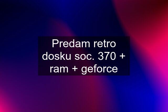 Predam retro dosku soc. 370 + ram + geforce