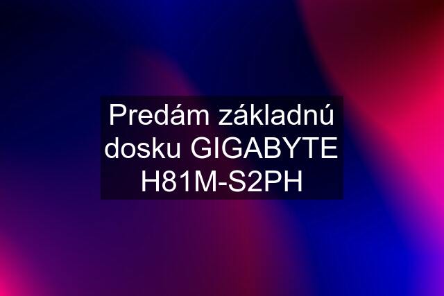 Predám základnú dosku GIGABYTE H81M-S2PH