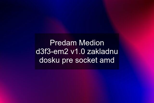 Predam Medion d3f3-em2 v1.0 zakladnu dosku pre socket amd