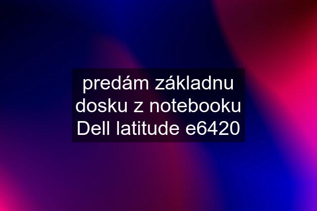 predám základnu dosku z notebooku Dell latitude e6420