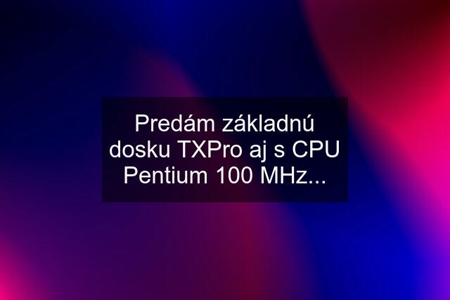 Predám základnú dosku TXPro aj s CPU Pentium 100 MHz...