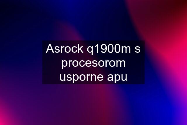 Asrock q1900m s procesorom usporne apu