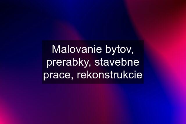 Malovanie bytov, prerabky, stavebne prace, rekonstrukcie