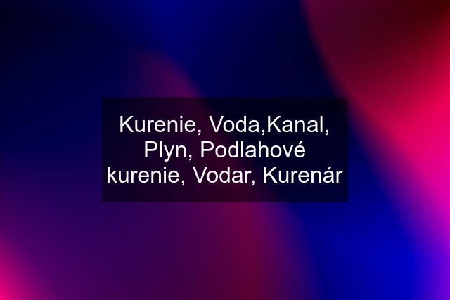 Kurenie, Voda,Kanal, Plyn, Podlahové kurenie, Vodar, Kurenár