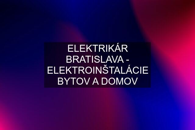 ELEKTRIKÁR BRATISLAVA - ELEKTROINŠTALÁCIE BYTOV A DOMOV