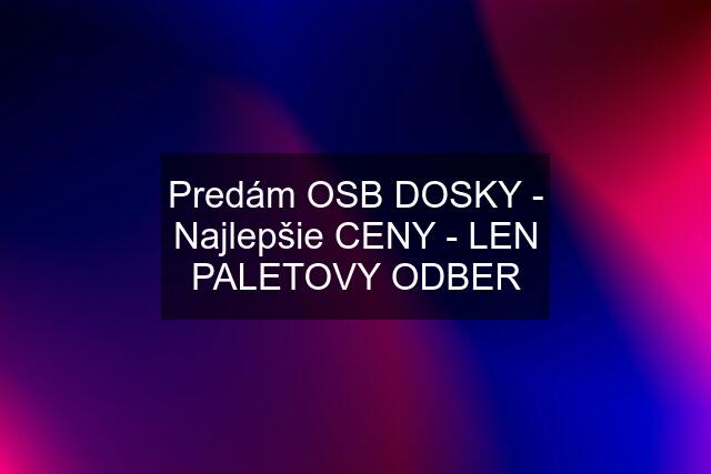 Predám OSB DOSKY - Najlepšie CENY - LEN PALETOVY ODBER