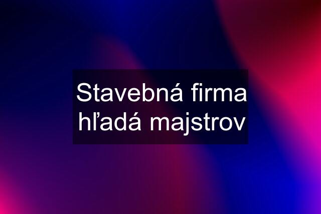 Stavebná firma hľadá majstrov