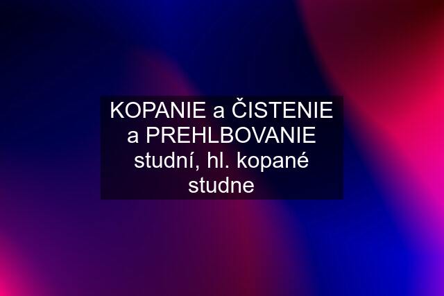 KOPANIE a ČISTENIE a PREHLBOVANIE studní, hl. kopané studne