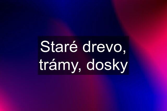 Staré drevo, trámy, dosky