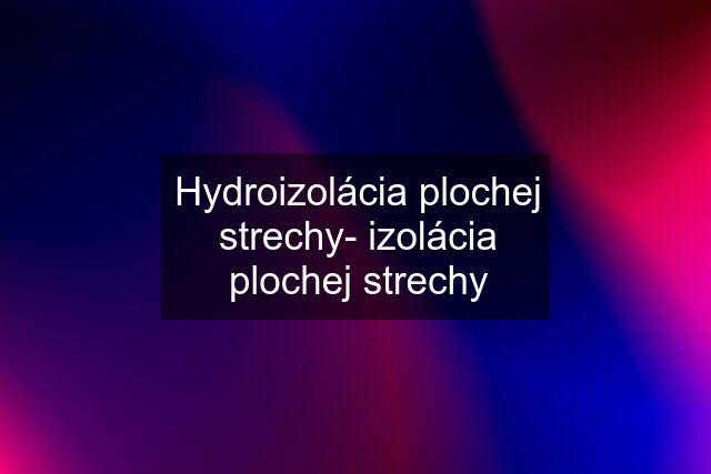 Hydroizolácia plochej strechy- izolácia plochej strechy