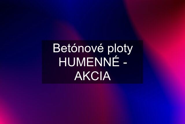 Betónové ploty HUMENNÉ - AKCIA