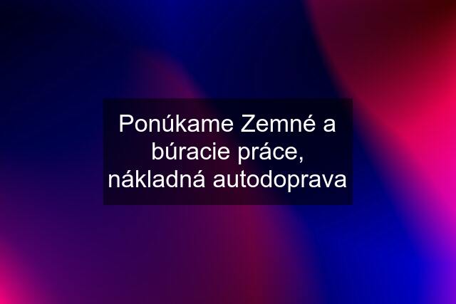 Ponúkame Zemné a búracie práce, nákladná autodoprava