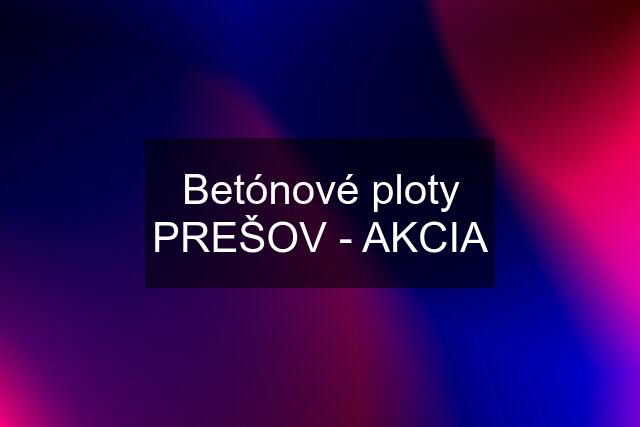 Betónové ploty PREŠOV - AKCIA