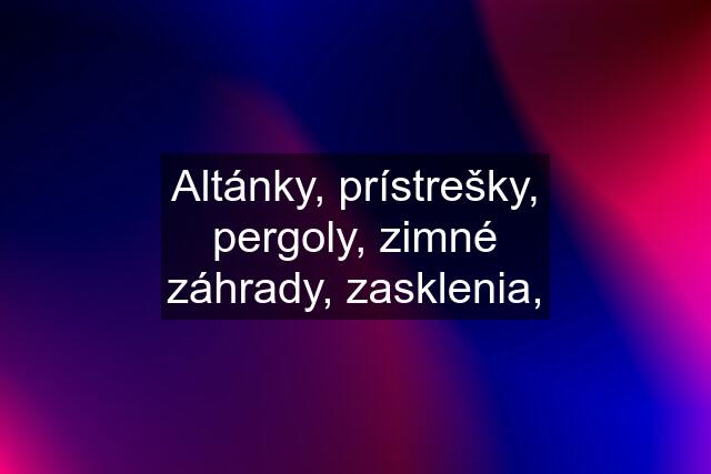 Altánky, prístrešky, pergoly, zimné záhrady, zasklenia,