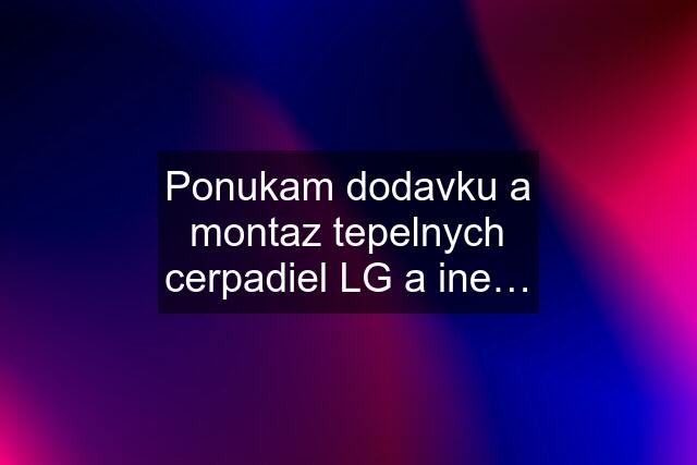 Ponukam dodavku a montaz tepelnych cerpadiel LG a ine…