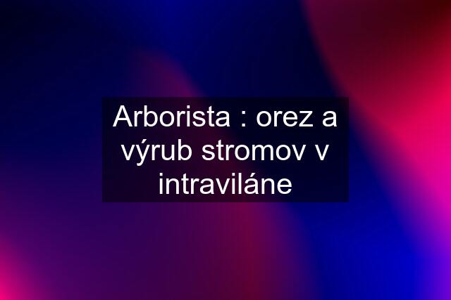 Arborista : orez a výrub stromov v intraviláne