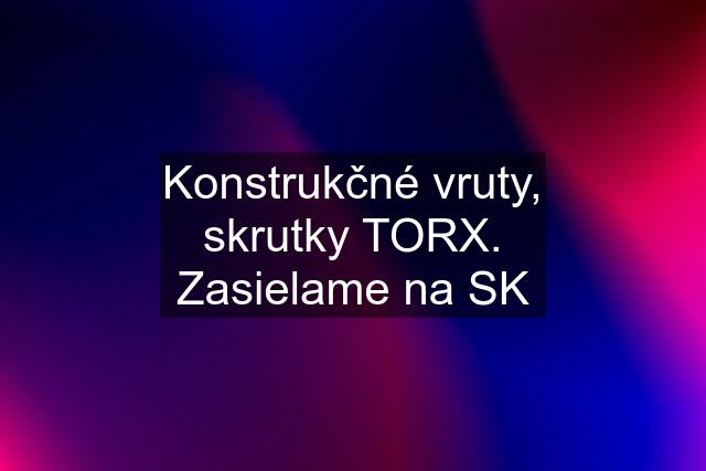 Konstrukčné vruty, skrutky TORX. Zasielame na SK