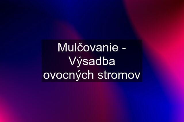 Mulčovanie - Výsadba ovocných stromov