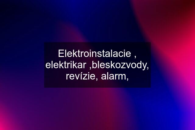 Elektroinstalacie , elektrikar ,bleskozvody, revízie, alarm,