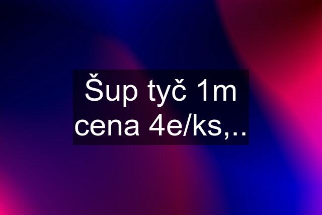 Šup tyč 1m cena 4e/ks,..