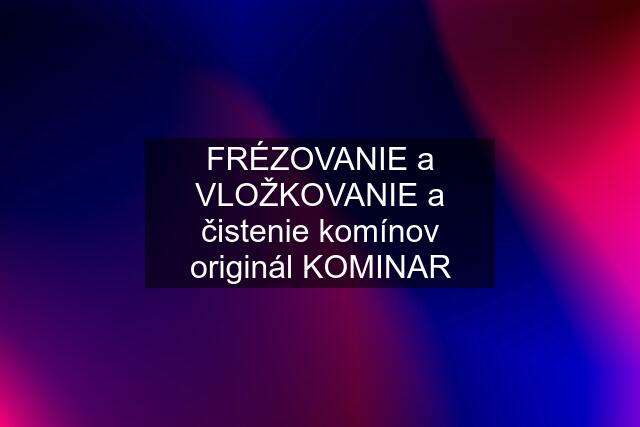 FRÉZOVANIE a VLOŽKOVANIE a čistenie komínov originál KOMINAR