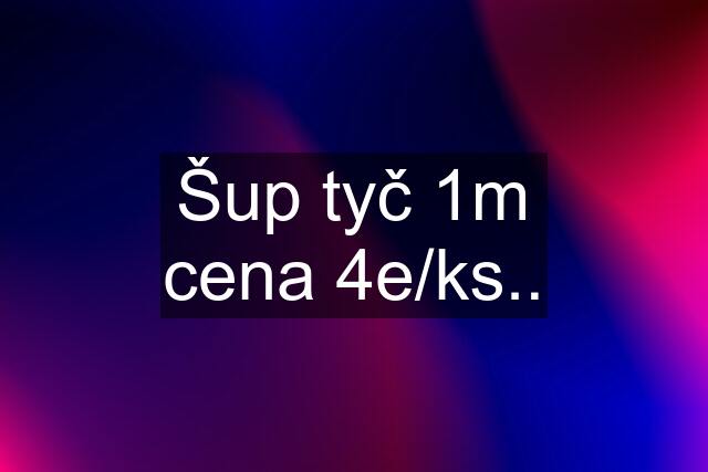 Šup tyč 1m cena 4e/ks..