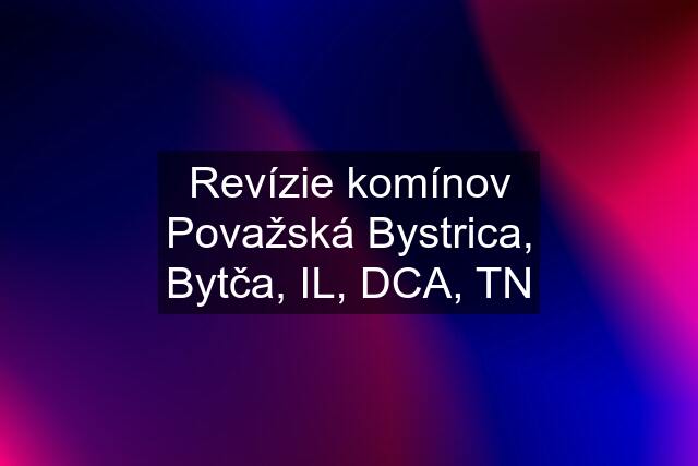 Revízie komínov Považská Bystrica, Bytča, IL, DCA, TN