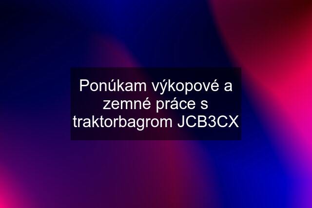 Ponúkam výkopové a zemné práce s traktorbagrom JCB3CX