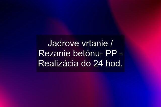 Jadrove vrtanie / Rezanie betónu- PP - Realizácia do 24 hod.