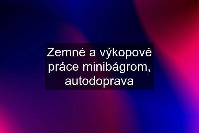 Zemné a výkopové práce minibágrom, autodoprava