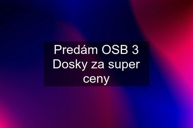 Predám OSB 3 Dosky za super ceny