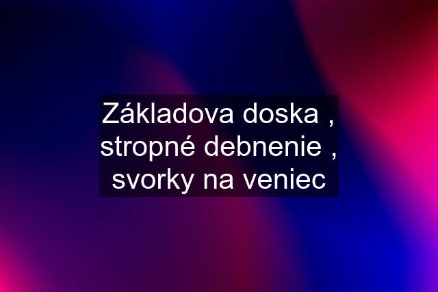 Základova doska , stropné debnenie , svorky na veniec