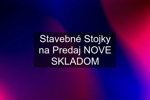 Stavebné Stojky na Predaj NOVE SKLADOM