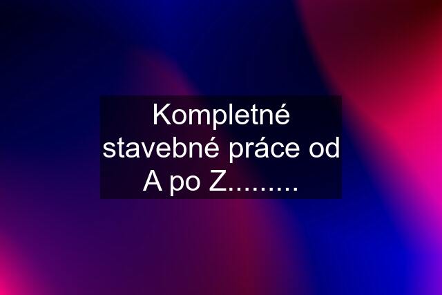 Kompletné stavebné práce od A po Z.........